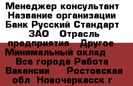 Менеджер-консультант › Название организации ­ Банк Русский Стандарт, ЗАО › Отрасль предприятия ­ Другое › Минимальный оклад ­ 1 - Все города Работа » Вакансии   . Ростовская обл.,Новочеркасск г.